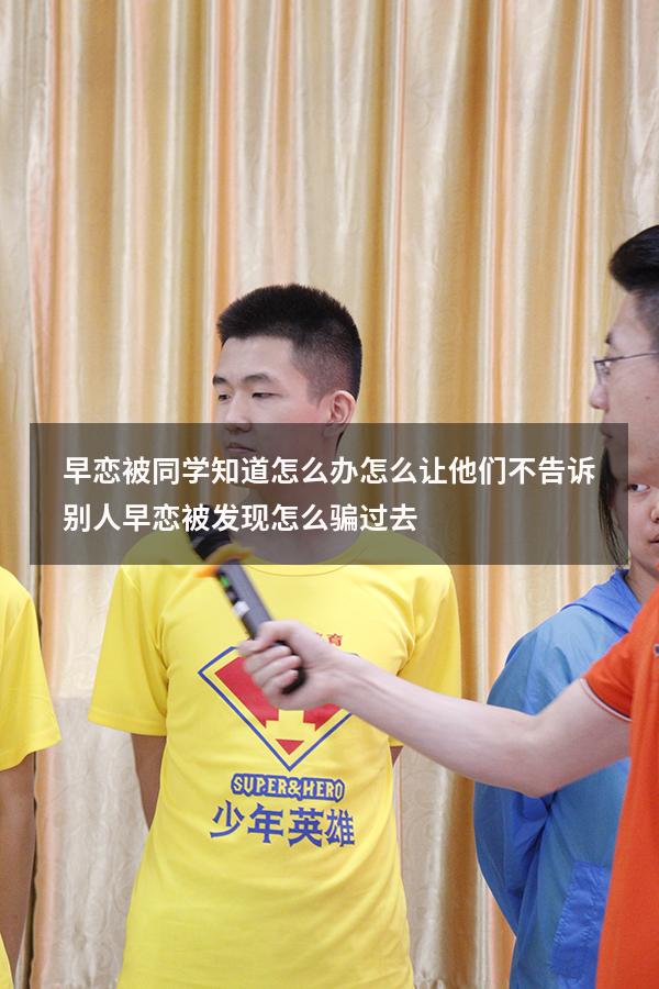 早恋被同学知道怎么办怎么让他们不告诉别人（早恋被发现怎么骗过去）