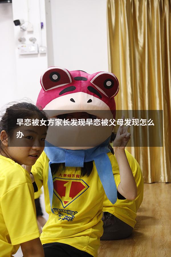 早恋被女方家长发现（早恋被父母发现怎么办）