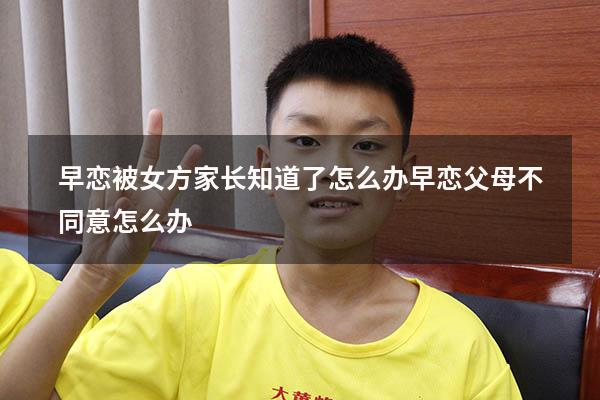 早恋被女方家长知道了怎么办（早恋父母不同意怎么办）
