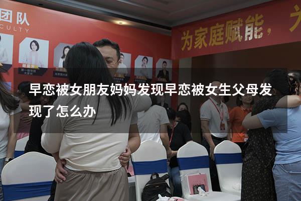 早恋被女朋友妈妈发现（早恋被女生父母发现了怎么办）