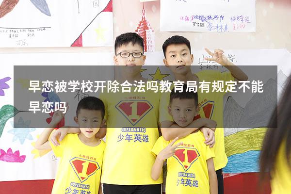 早恋被学校开除合法吗（教育局有规定不能早恋吗）
