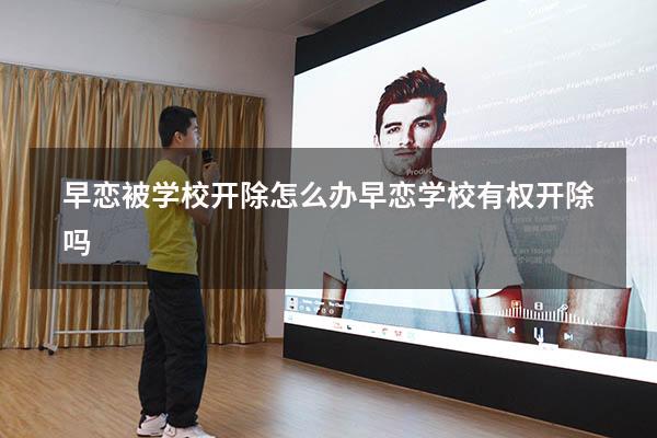 早恋被学校开除怎么办（早恋学校有权开除吗）