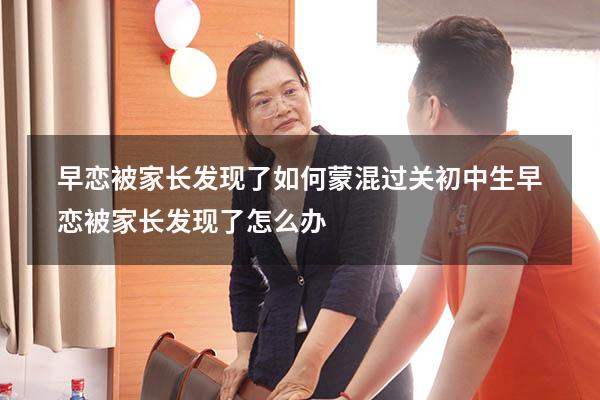 早恋被家长发现了如何蒙混过关（初中生早恋被家长发现了怎么办）