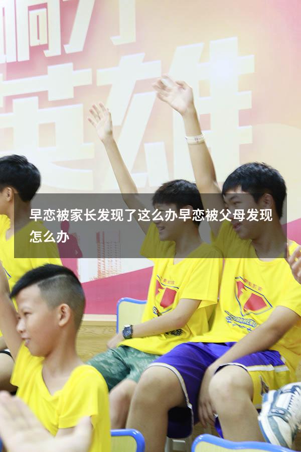 早恋被家长发现了这么办（早恋被父母发现怎么办）