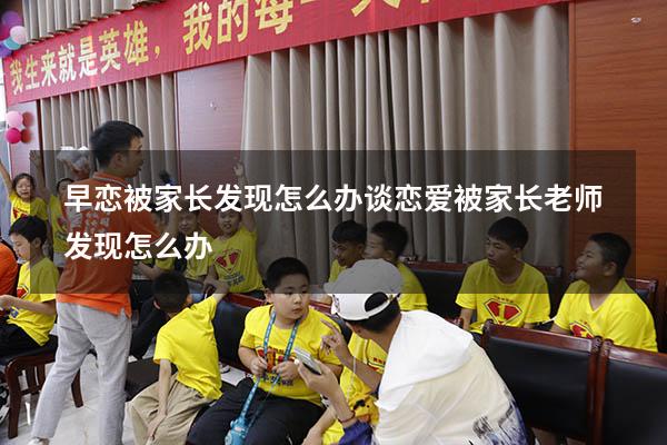 早恋被家长发现怎么办（谈恋爱被家长老师发现怎么办）