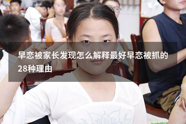 早恋被家长发现怎么解释最好（早恋被抓的28种理由）