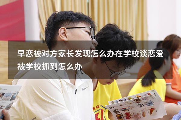 早恋被对方家长发现怎么办（在学校谈恋爱被学校抓到怎么办）