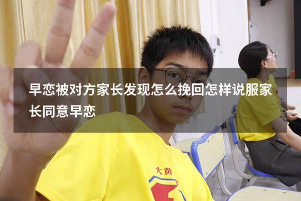 早恋被对方家长发现怎么挽回（怎样说服家长同意早恋）