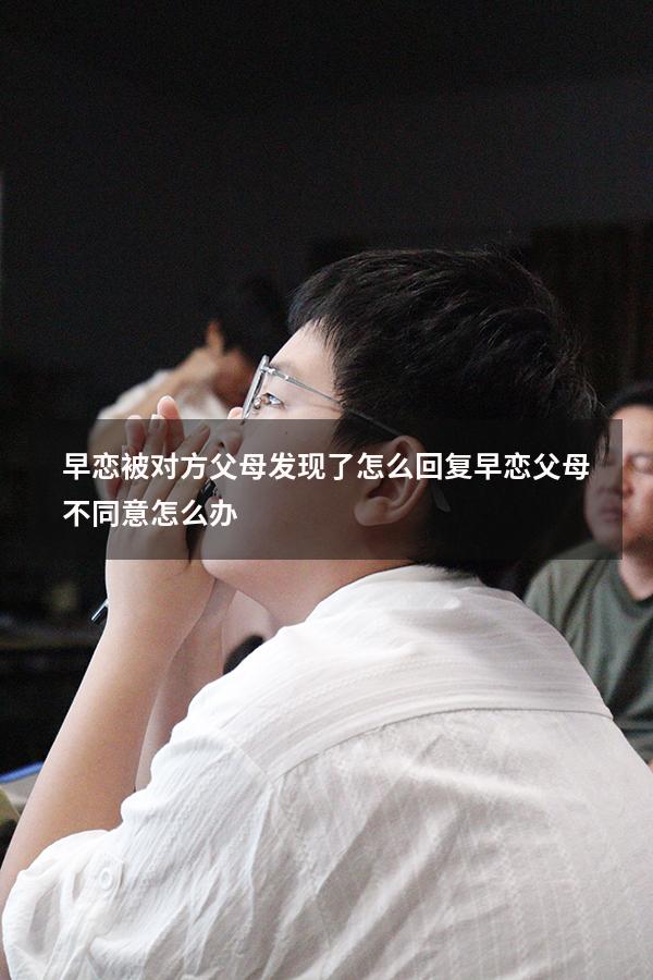 早恋被对方父母发现了怎么回复（早恋父母不同意怎么办）