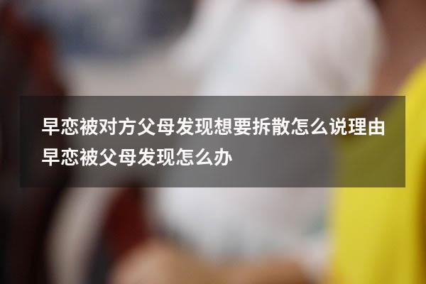 早恋被对方父母发现想要拆散怎么说理由（早恋被父母发现怎么办）