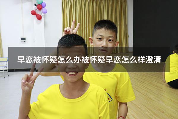 早恋被怀疑怎么办（被怀疑早恋怎么样澄清）