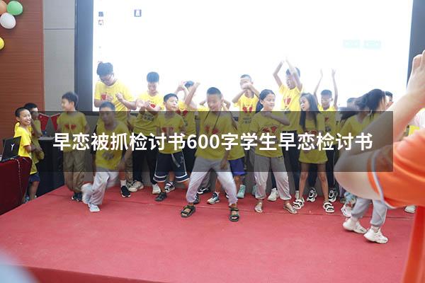 早恋被抓检讨书600字（学生早恋检讨书）