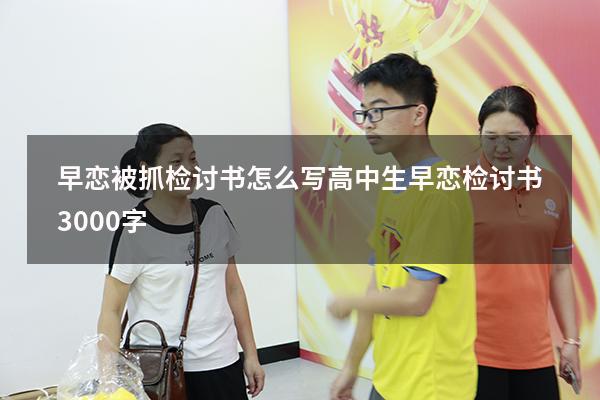 早恋被抓检讨书怎么写（高中生早恋检讨书3000字）