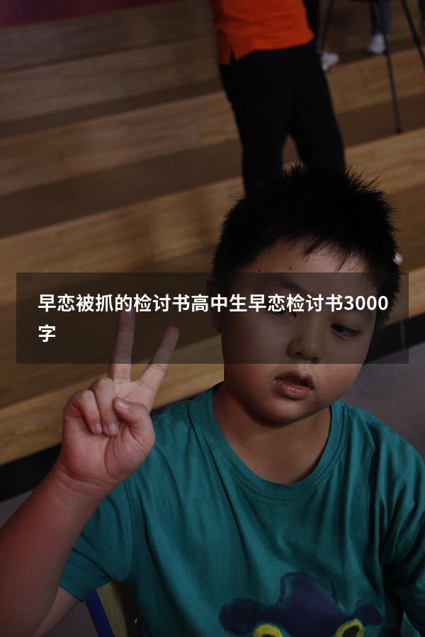 早恋被抓的检讨书（高中生早恋检讨书3000字）