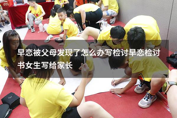 早恋被父母发现了怎么办写检讨（早恋检讨书女生写给家长）