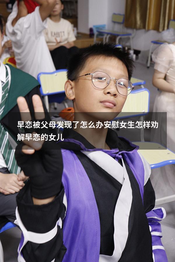早恋被父母发现了怎么办安慰女生（怎样劝解早恋的女儿）