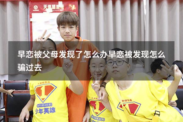 早恋被父母发现了怎么办（早恋被发现怎么骗过去）