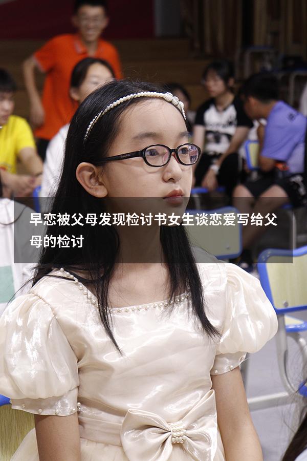 早恋被父母发现检讨书（女生谈恋爱写给父母的检讨）