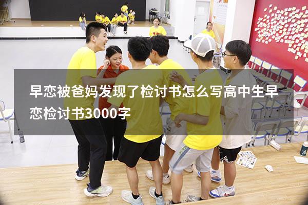 早恋被爸妈发现了检讨书怎么写（高中生早恋检讨书3000字）