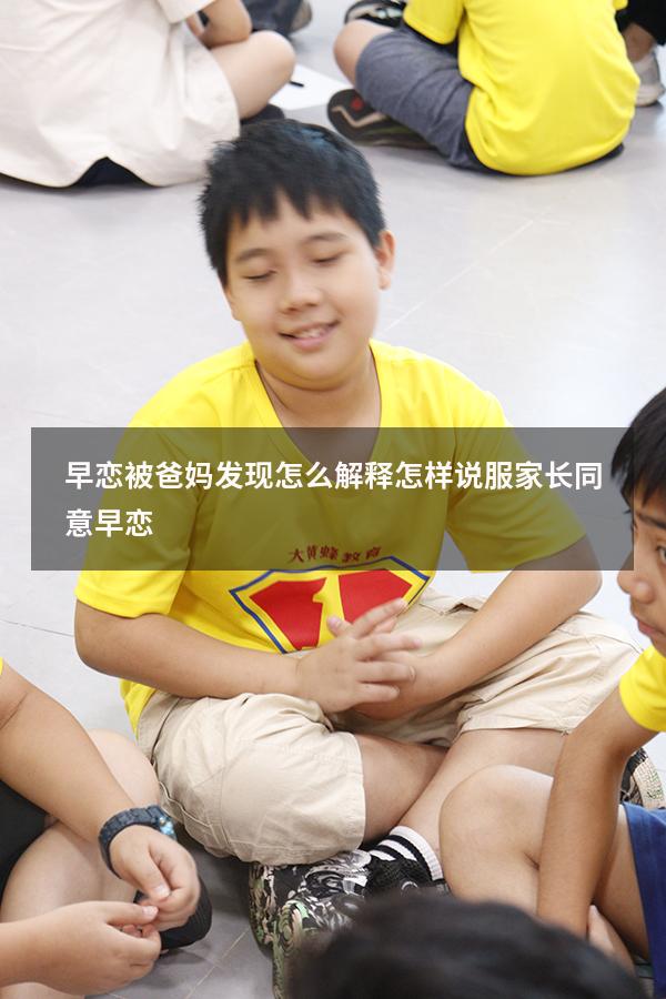 早恋被爸妈发现怎么解释（怎样说服家长同意早恋）
