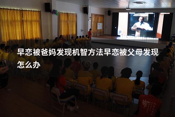 早恋被爸妈发现机智方法（早恋被父母发现怎么办）