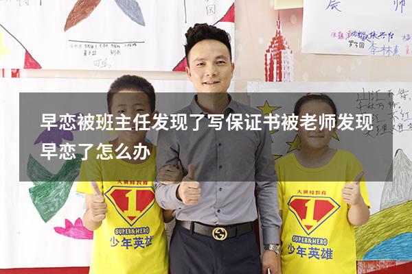 早恋被班主任发现了写保证书（被老师发现早恋了怎么办）
