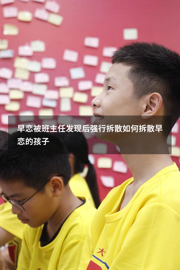 早恋被班主任发现后强行拆散（如何拆散早恋的孩子）