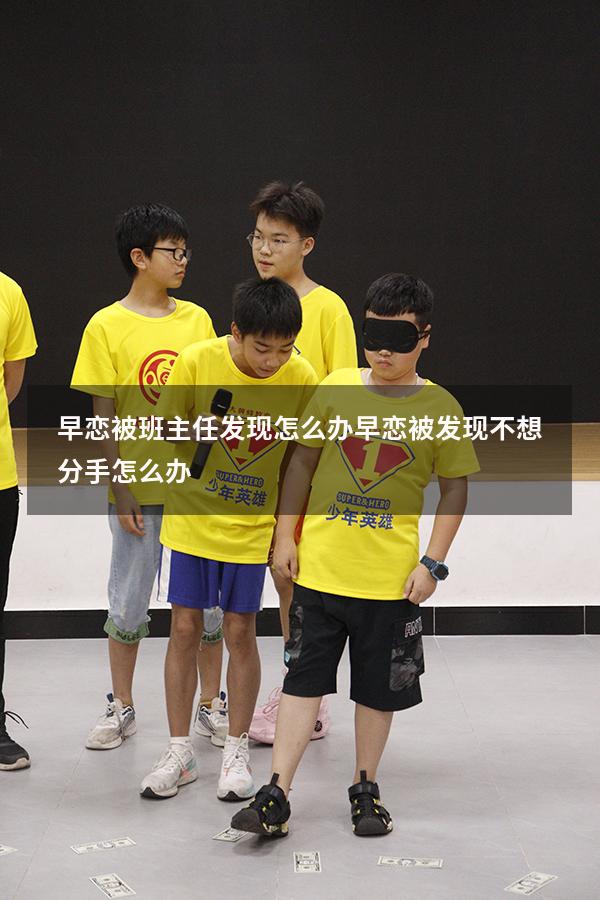 早恋被班主任发现怎么办（早恋被发现不想分手怎么办）