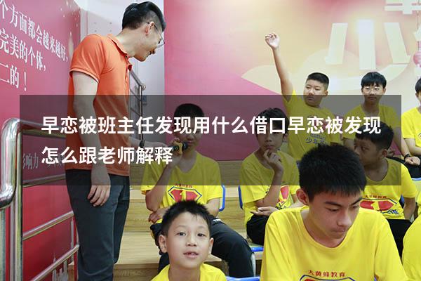 早恋被班主任发现用什么借口（早恋被发现怎么跟老师解释）