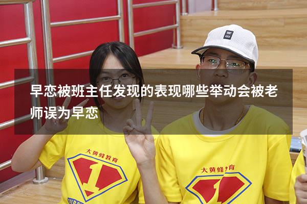 早恋被班主任发现的表现（哪些举动会被老师误为早恋）