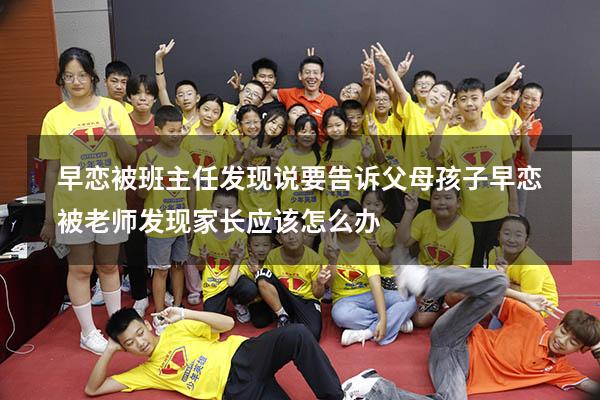 早恋被班主任发现说要告诉父母（孩子早恋被老师发现家长应该怎么办）