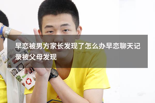 早恋被男方家长发现了怎么办（早恋聊天记录被父母发现）
