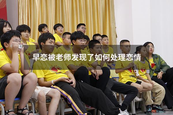 早恋被老师发现了如何处理恋情