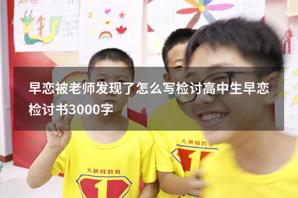 早恋被老师发现了怎么写检讨（高中生早恋检讨书3000字）