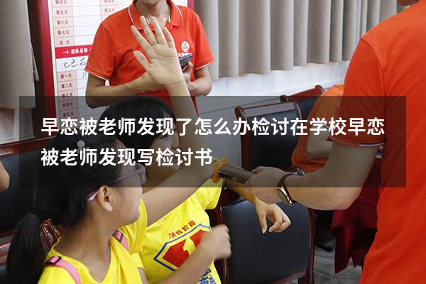 早恋被老师发现了怎么办检讨（在学校早恋被老师发现,写检讨书）