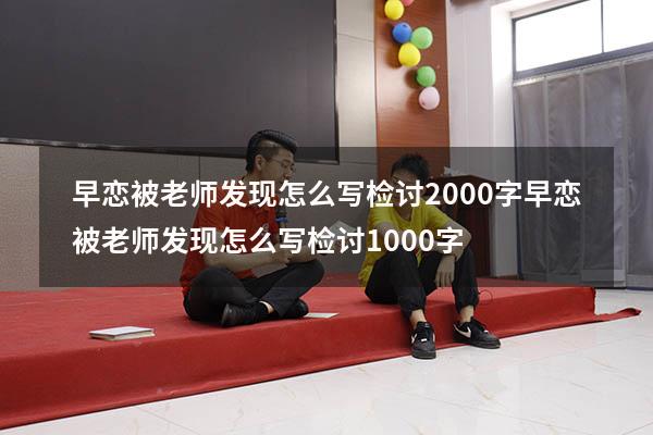 早恋被老师发现怎么写检讨2000字（早恋被老师发现怎么写检讨1000字）