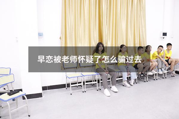 早恋被老师怀疑了怎么骗过去