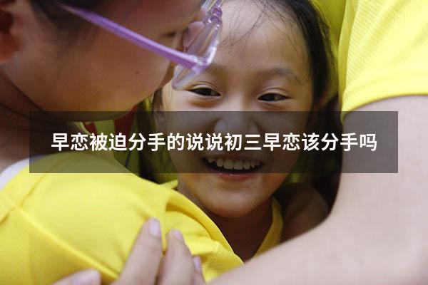 早恋被迫分手的说说（初三早恋该分手吗）