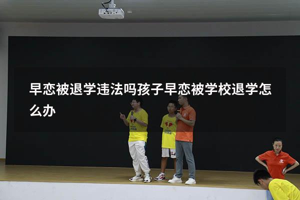 早恋被退学违法吗（孩子早恋被学校退学怎么办）