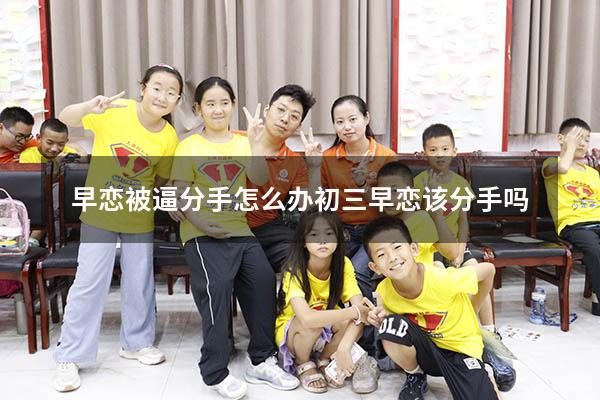 早恋被逼分手怎么办（初三早恋该分手吗）
