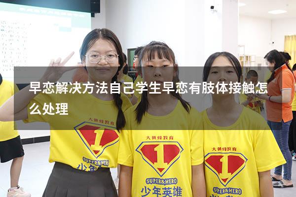 早恋解决方法自己（学生早恋有肢体接触怎么处理）