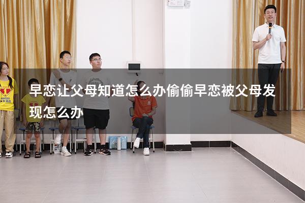 早恋让父母知道怎么办（偷偷早恋被父母发现怎么办）