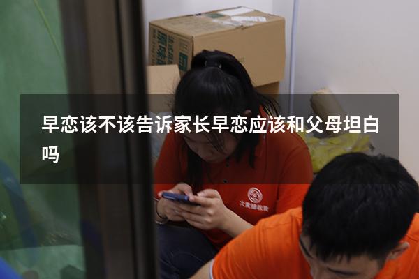 早恋该不该告诉家长（早恋应该和父母坦白吗）