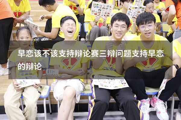早恋该不该支持辩论赛三辩问题（支持早恋的辩论）