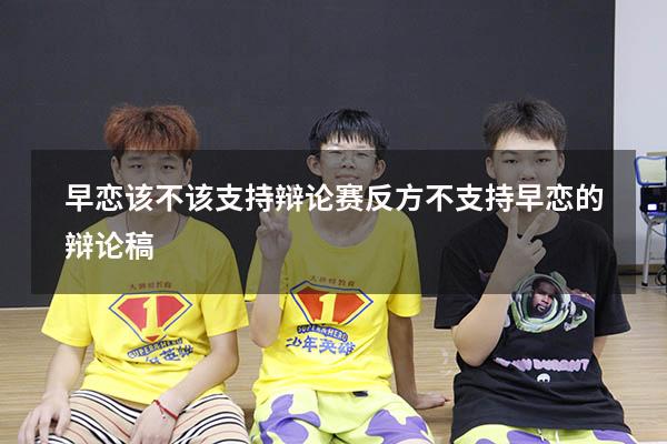 早恋该不该支持辩论赛反方（不支持早恋的辩论稿）