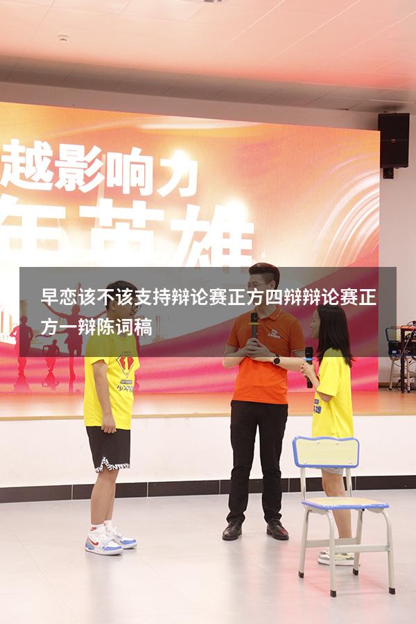 早恋该不该支持辩论赛正方四辩（辩论赛正方一辩陈词稿）