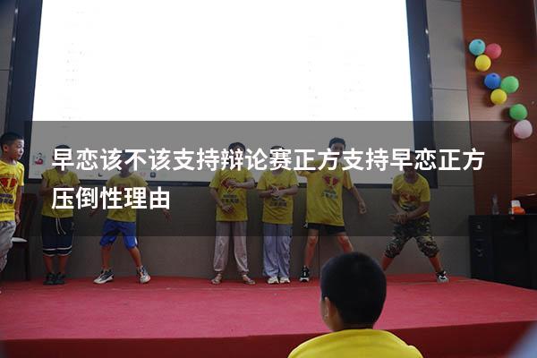 早恋该不该支持辩论赛正方（支持早恋正方压倒性理由）