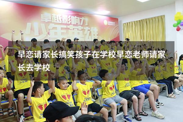 早恋请家长搞笑（孩子在学校早恋,老师请家长去学校）