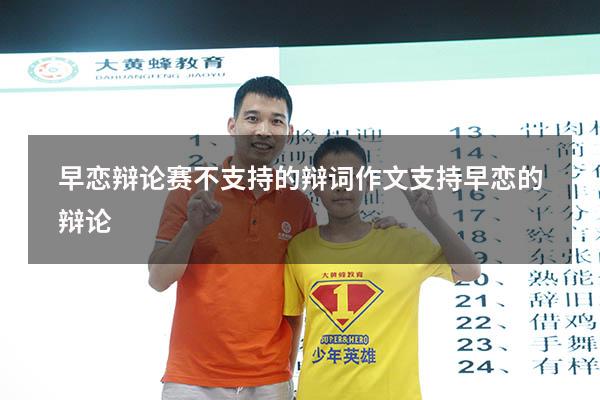 早恋辩论赛不支持的辩词作文（支持早恋的辩论）