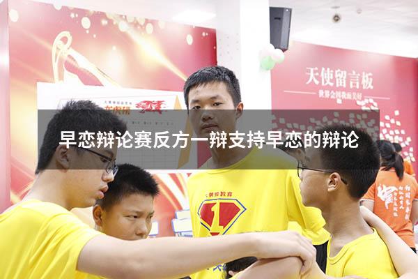 早恋辩论赛反方一辩（支持早恋的辩论）